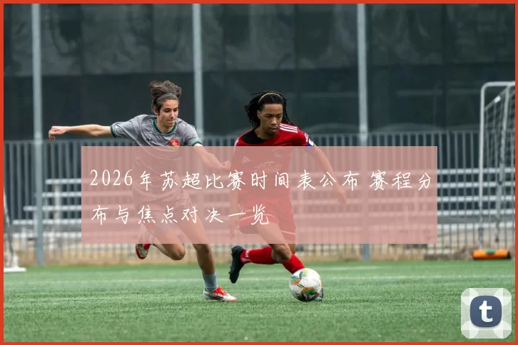 2026年苏超比赛时间表公布 赛程分布与焦点对决一览