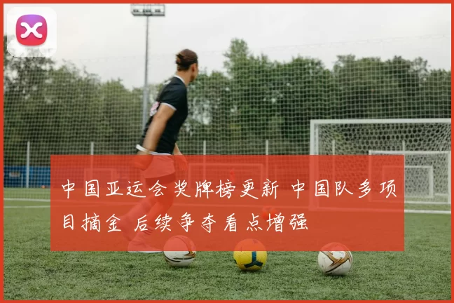 中国亚运会奖牌榜更新 中国队多项目摘金 后续争夺看点增强