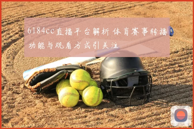 6184cc直播平台解析 体育赛事转播功能与观看方式引关注