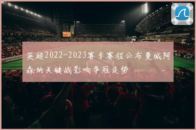 英超2022-2023赛季赛程公布曼城阿森纳关键战影响争冠走势
