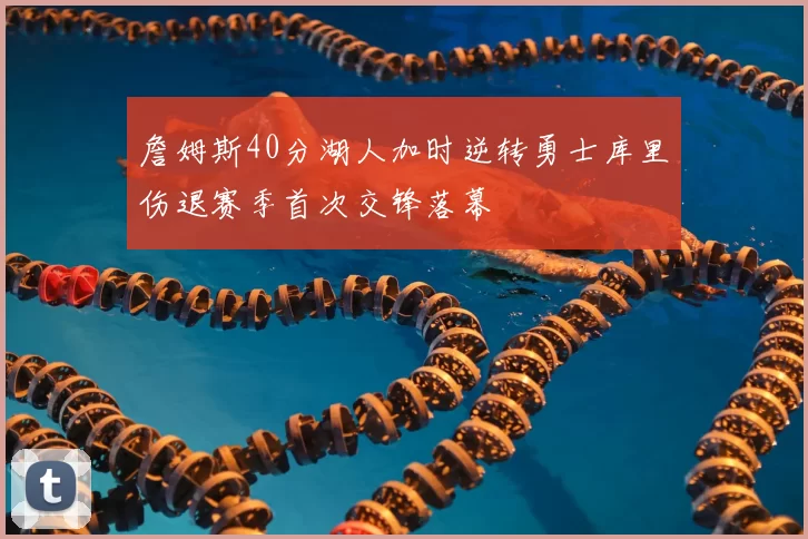 詹姆斯40分湖人加时逆转勇士库里伤退赛季首次交锋落幕