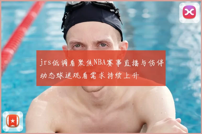 jrs低调看聚焦NBA赛事直播与伤停动态球迷观看需求持续上升