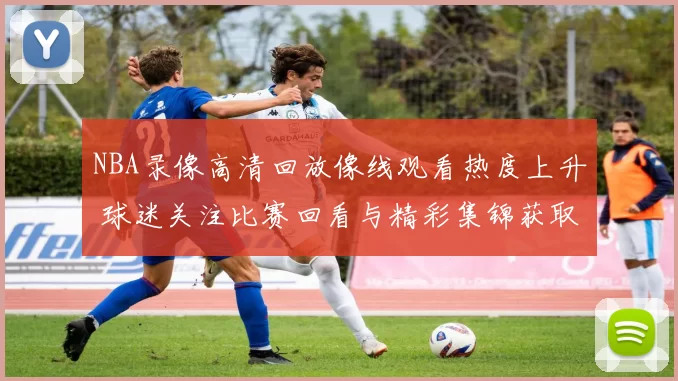 NBA录像高清回放像线观看热度上升 球迷关注比赛回看与精彩集锦获取方式