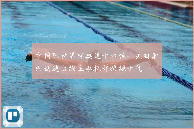 中国队世界杯挺进十六强，关键胜利创造出线主动权并提振士气