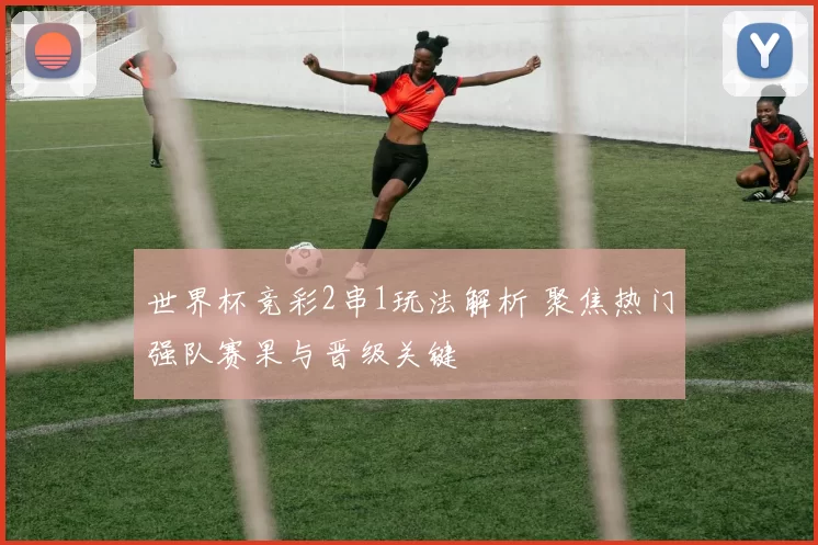 世界杯竞彩2串1玩法解析 聚焦热门强队赛果与晋级关键