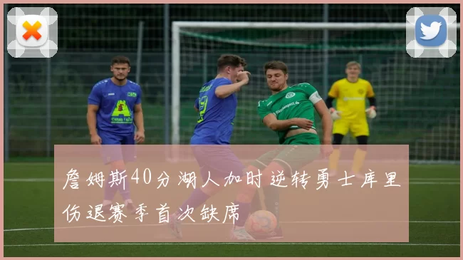 詹姆斯40分湖人加时逆转勇士库里伤退赛季首次缺席