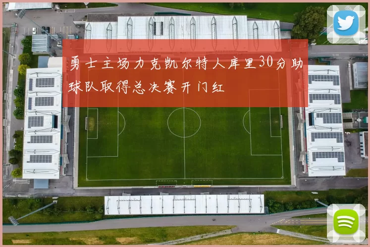 勇士主场力克凯尔特人库里30分助球队取得总决赛开门红