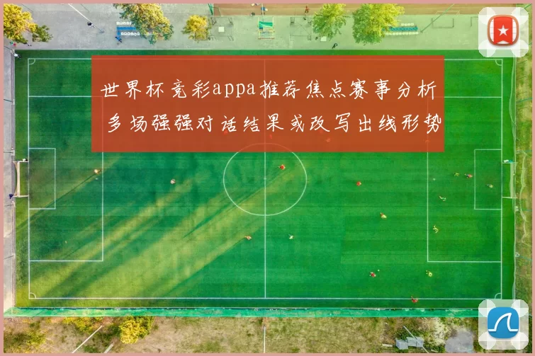 世界杯竞彩appa推荐焦点赛事分析 多场强强对话结果或改写出线形势