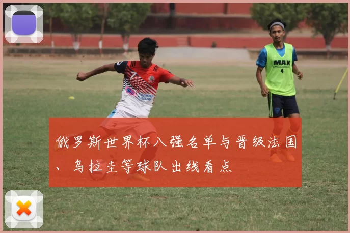 俄罗斯世界杯八强名单与晋级法国、乌拉圭等球队出线看点