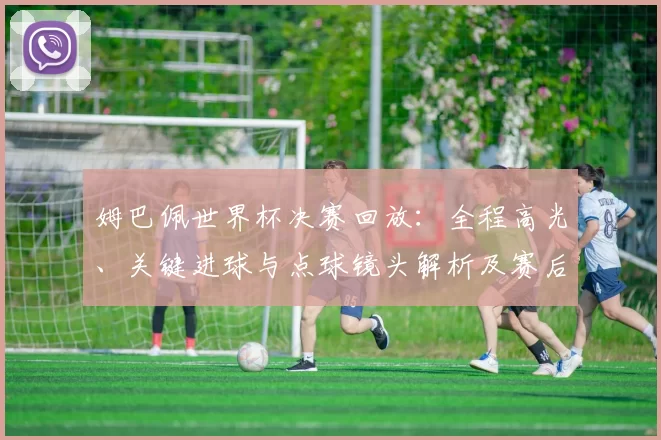 姆巴佩世界杯决赛回放：全程高光、关键进球与点球镜头解析及赛后影响