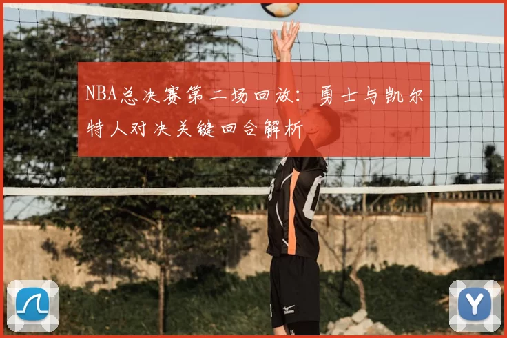 NBA总决赛第二场回放：勇士与凯尔特人对决关键回合解析