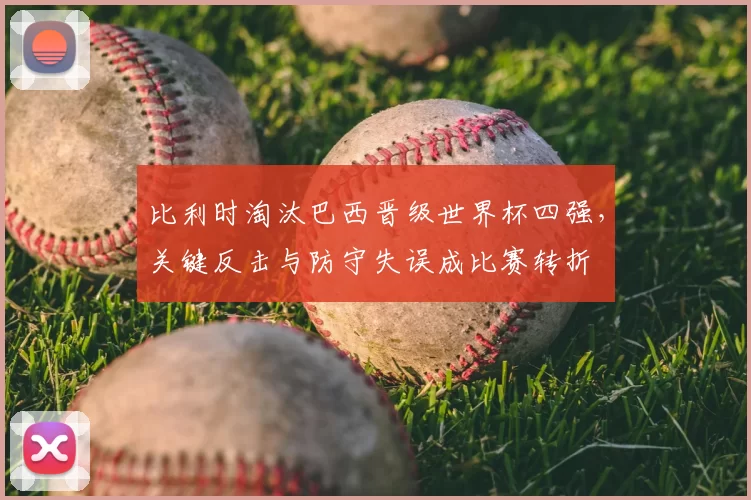 比利时淘汰巴西晋级世界杯四强，关键反击与防守失误成比赛转折