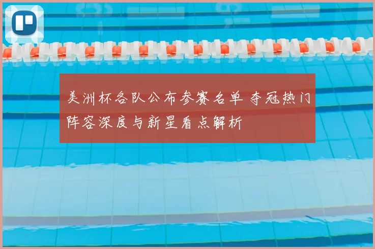 美洲杯各队公布参赛名单 夺冠热门阵容深度与新星看点解析