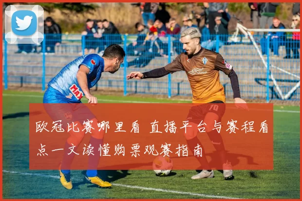 欧冠比赛哪里看 直播平台与赛程看点一文读懂购票观赛指南
