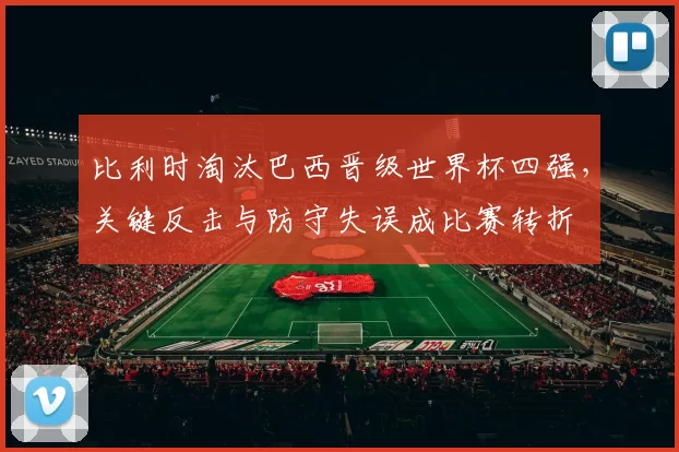 比利时淘汰巴西晋级世界杯四强，关键反击与防守失误成比赛转折