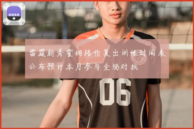 雷霆新秀霍姆格伦复出训练时间表公布预计本月参与全场对抗