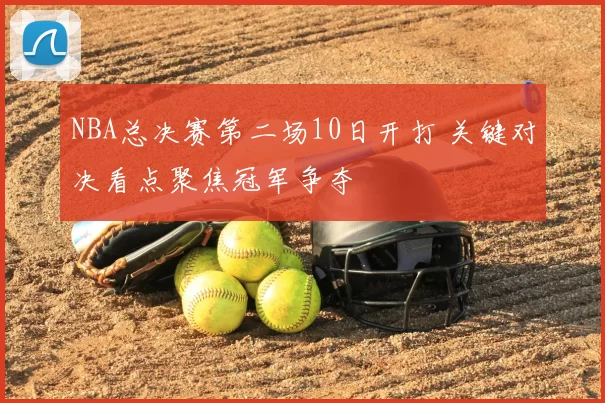 NBA总决赛第二场10日开打 关键对决看点聚焦冠军争夺