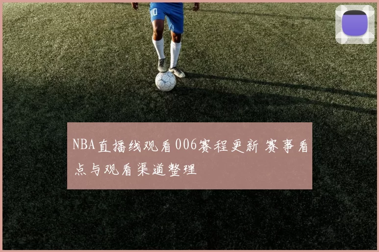 NBA直播线观看006赛程更新 赛事看点与观看渠道整理