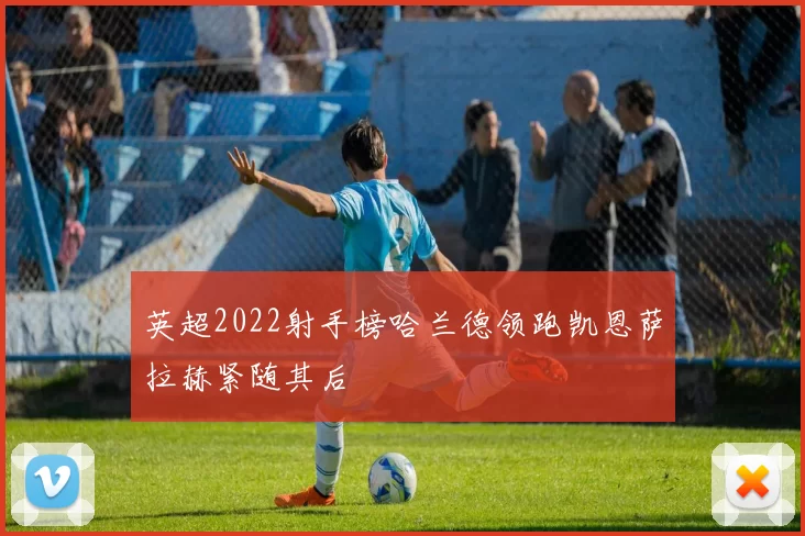 英超2022射手榜哈兰德领跑凯恩萨拉赫紧随其后