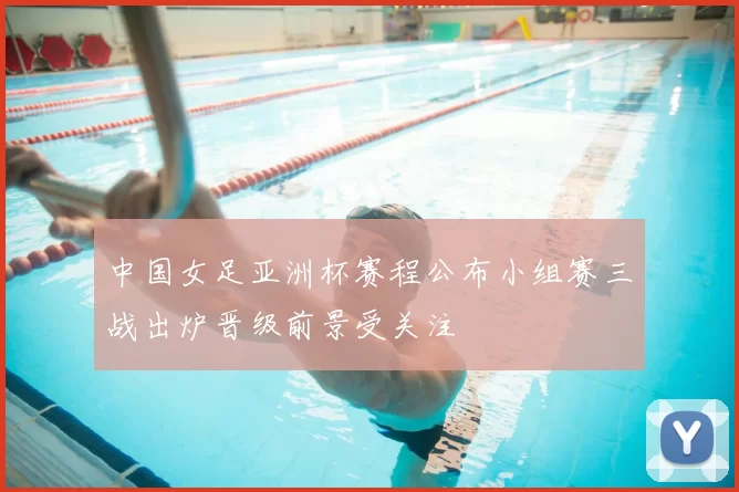 中国女足亚洲杯赛程公布小组赛三战出炉晋级前景受关注