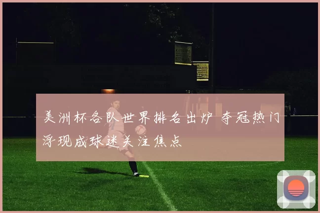 美洲杯各队世界排名出炉 夺冠热门浮现成球迷关注焦点