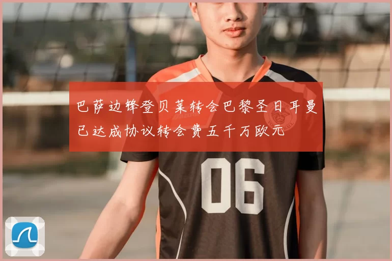 巴萨边锋登贝莱转会巴黎圣日耳曼已达成协议转会费五千万欧元