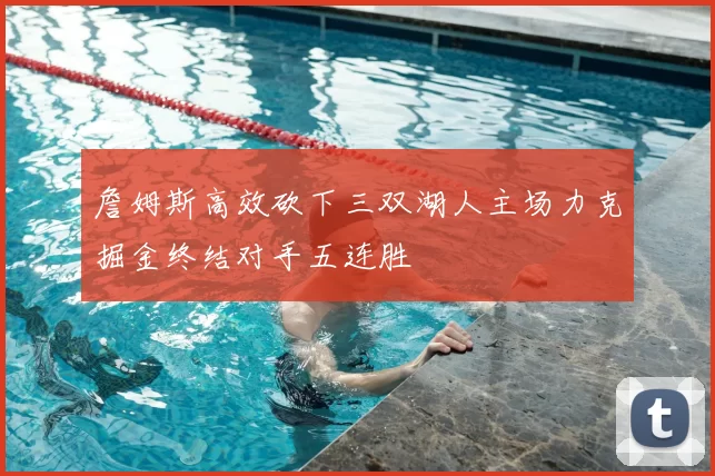 詹姆斯高效砍下三双湖人主场力克掘金终结对手五连胜