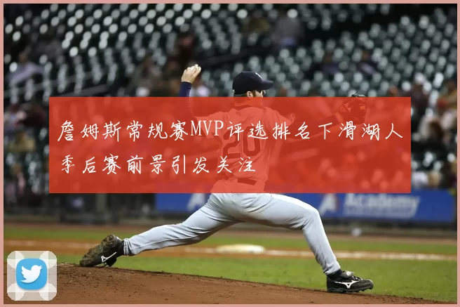 詹姆斯常规赛MVP评选排名下滑湖人季后赛前景引发关注