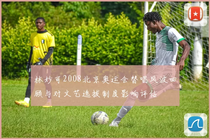 林妙可2008北京奥运会替唱风波回顾与对文艺选拔制度影响评估