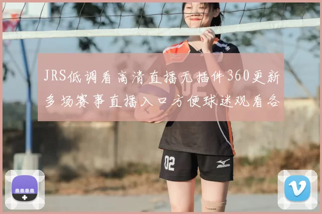 JRS低调看高清直播无插件360更新多场赛事直播入口方便球迷观看各大联赛精彩对决