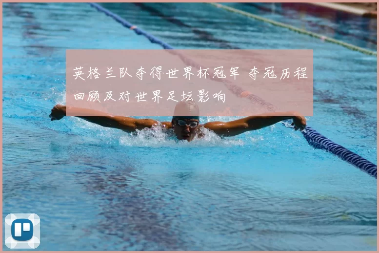 英格兰队夺得世界杯冠军 夺冠历程回顾及对世界足坛影响