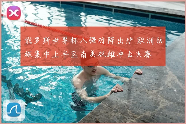 俄罗斯世界杯八强对阵出炉 欧洲劲旅集中上半区南美双雄冲击决赛