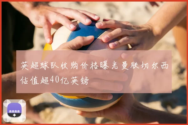 英超球队收购价格曝光曼联切尔西估值超40亿英镑