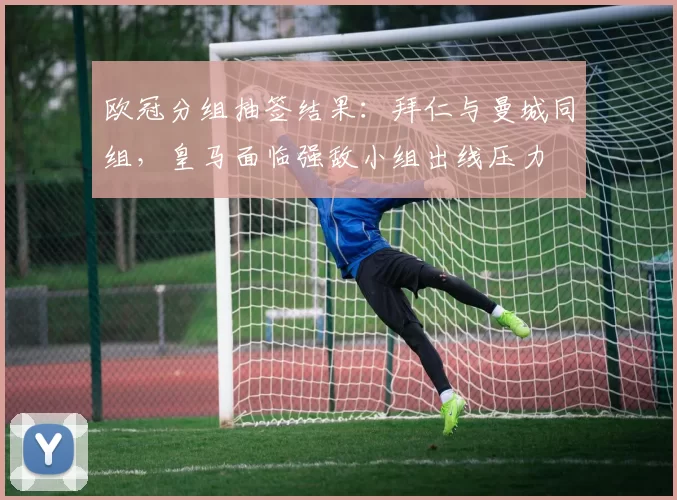 欧冠分组抽签结果：拜仁与曼城同组，皇马面临强敌小组出线压力