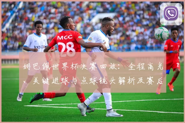 姆巴佩世界杯决赛回放：全程高光、关键进球与点球镜头解析及赛后影响