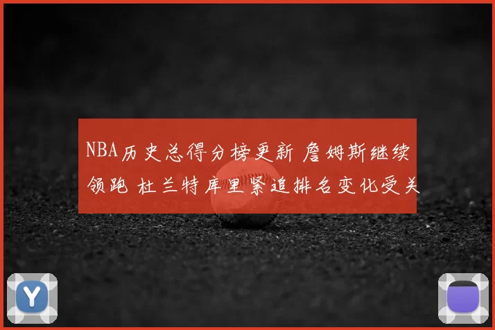 NBA历史总得分榜更新 詹姆斯继续领跑 杜兰特库里紧追排名变化受关注