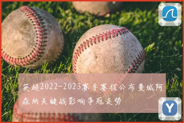 英超2022-2023赛季赛程公布曼城阿森纳关键战影响争冠走势