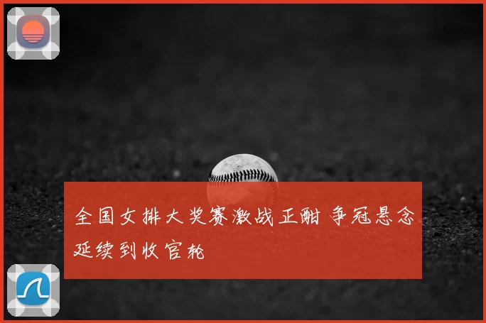 全国女排大奖赛激战正酣 争冠悬念延续到收官轮