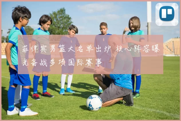 菲律宾男篮大名单出炉 核心阵容曝光备战多项国际赛事