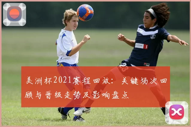 美洲杯2021赛程回放：关键场次回顾与晋级走势及影响盘点