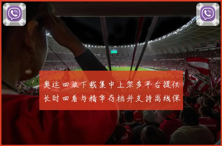 奥运回放下载集中上架多平台提供长时回看与精华存档并支持离线保存