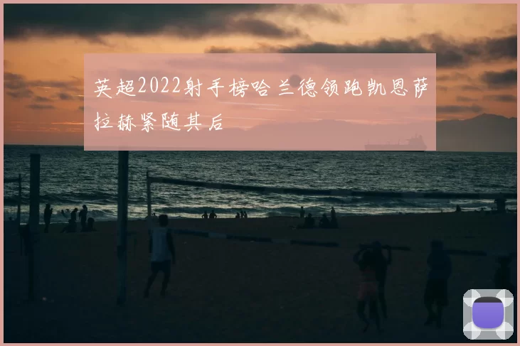 英超2022射手榜哈兰德领跑凯恩萨拉赫紧随其后