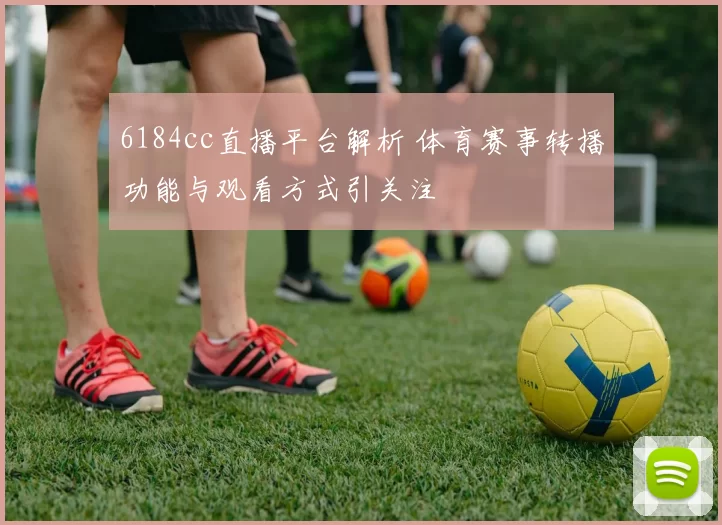6184cc直播平台解析 体育赛事转播功能与观看方式引关注
