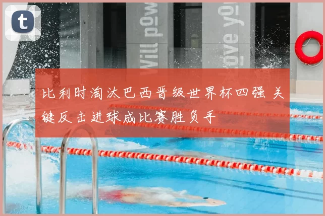 比利时淘汰巴西晋级世界杯四强 关键反击进球成比赛胜负手