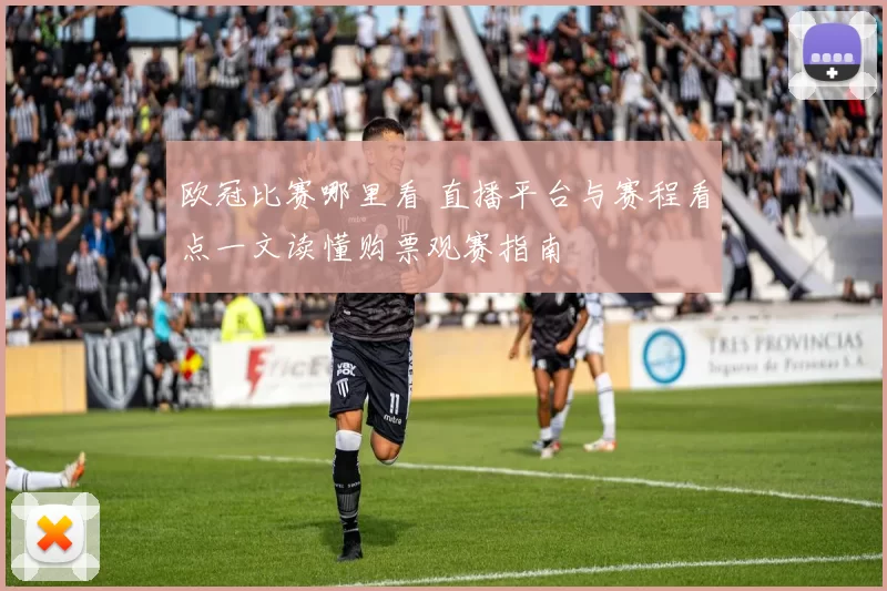 欧冠比赛哪里看 直播平台与赛程看点一文读懂购票观赛指南