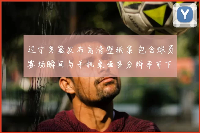 辽宁男篮发布高清壁纸集 包含球员赛场瞬间与手机桌面多分辨率可下载