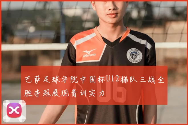 巴萨足球学院中国杯U12梯队三战全胜夺冠展现青训实力