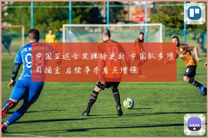 中国亚运会奖牌榜更新 中国队多项目摘金 后续争夺看点增强