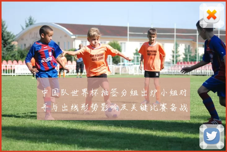 中国队世界杯抽签分组出炉小组对手与出线形势影响及关键比赛备战建议