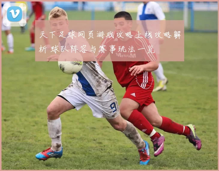 天下足球网页游戏攻略上线攻略解析 球队阵容与赛事玩法一览